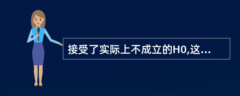 接受了实际上不成立的H0,这类错误是
