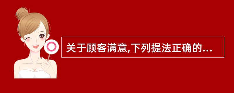 关于顾客满意,下列提法正确的是( )。