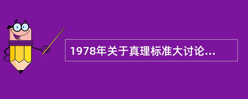 1978年关于真理标准大讨论是一场新的思想解放运动。实践之所以成为检验真理的唯一