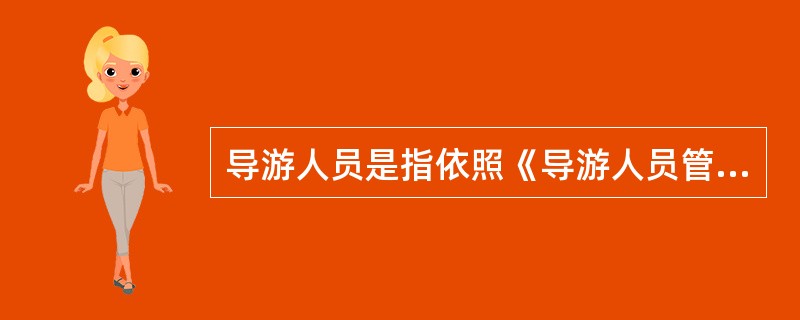 导游人员是指依照《导游人员管理条例》的规定取得导游证,接受旅行社委派,为旅游者提