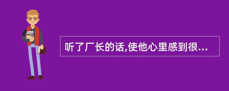 听了厂长的话,使他心里感到很不舒服,就坐在一边不言语。