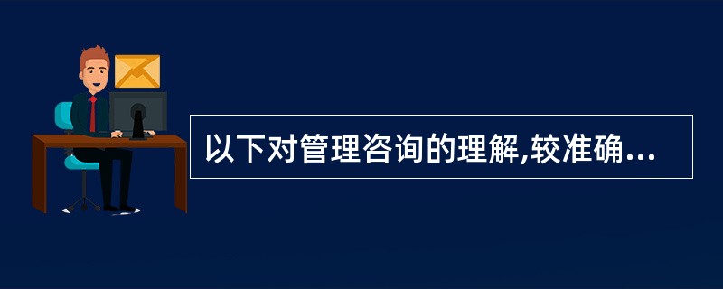 以下对管理咨询的理解,较准确的是( )。