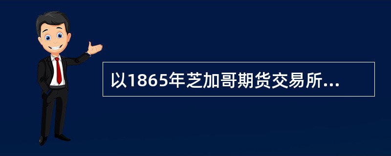 以1865年芝加哥期货交易所推出标准化合约为标志,真正意义上的期货交易和期货市场