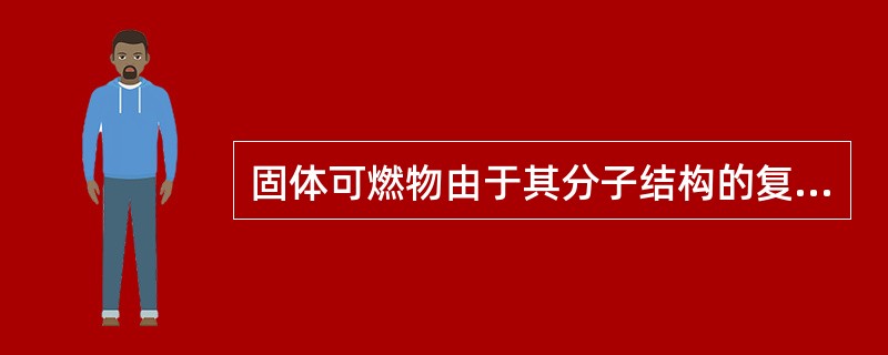 固体可燃物由于其分子结构的复杂性和物理性质的不同,其燃烧方式也各不相同,但不包含