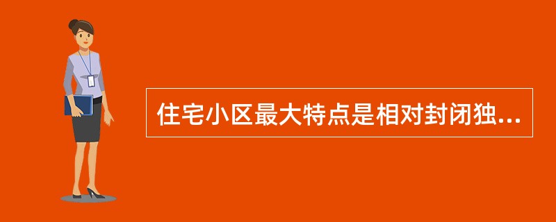 住宅小区最大特点是相对封闭独立,居住功能单一,居民居住集中。()