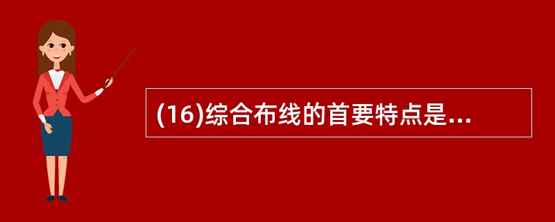 (16)综合布线的首要特点是( )。A)开放性 B)兼容性C)灵活性 D)可靠