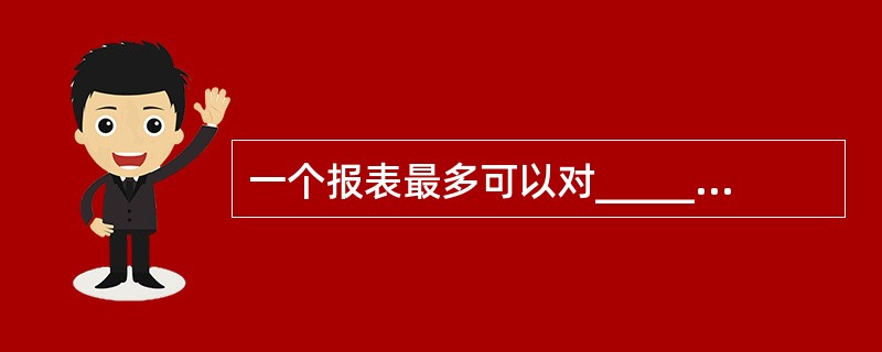 一个报表最多可以对_____个字段或表达式进行分组A)6B)8C)10D)16