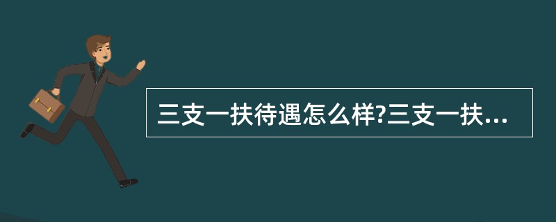 三支一扶待遇怎么样?三支一扶待遇好吗