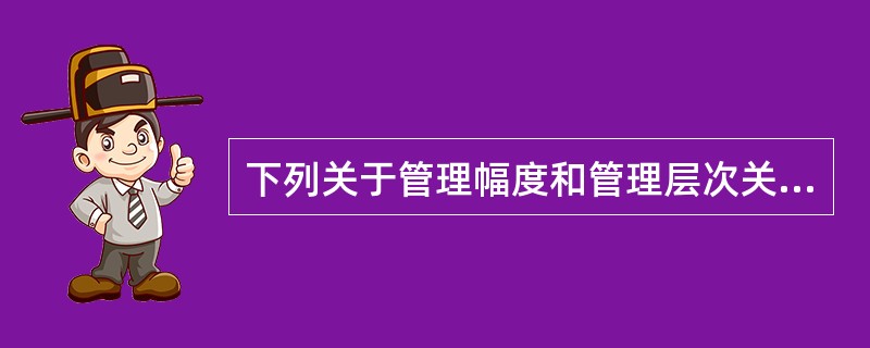 下列关于管理幅度和管理层次关系的说法,正确的是( )。