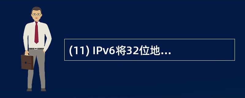 (11) IPv6将32位地址空间扩展为( )。A) 64位 B)128位C)