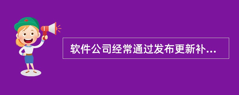  软件公司经常通过发布更新补丁的方式,对已有软件产品进行维护,并在潜在错误成为