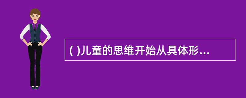 ( )儿童的思维开始从具体形象思维为主过渡到抽象逻辑思维为主,但其抽象逻辑思维仍