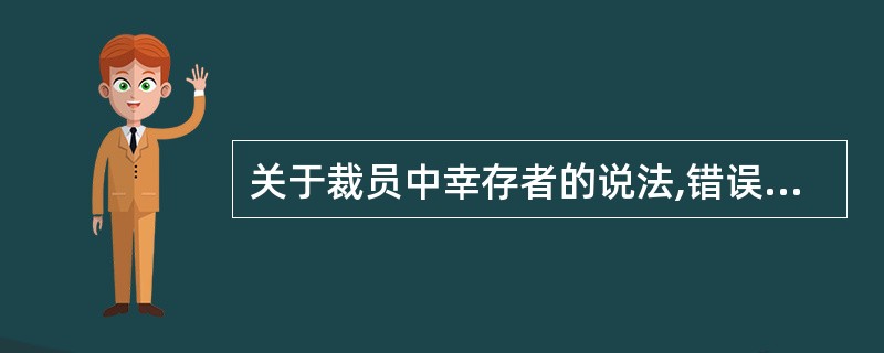 关于裁员中幸存者的说法,错误的是( )。