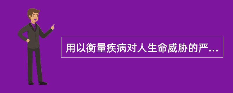 用以衡量疾病对人生命威胁的严重程度( )