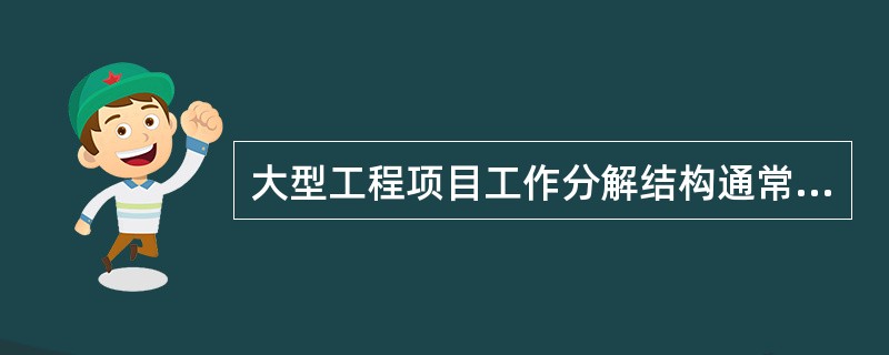 大型工程项目工作分解结构通常可以分为六级,一级为工程项目,二级为单项工程,三级为