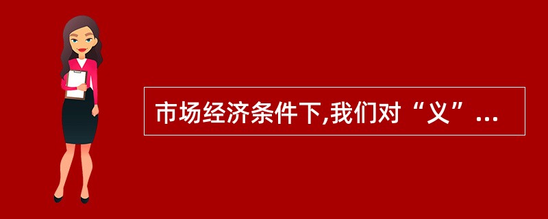 市场经济条件下,我们对“义”与“利”的态度应该是( )。