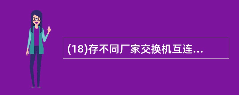 (18)存不同厂家交换机互连,要实现VLAN Trunk功能,必须在直接相连 -