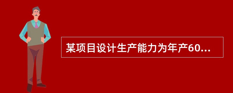 某项目设计生产能力为年产60万件产品,预计单位产品价格为lnn元,单位产品可变成