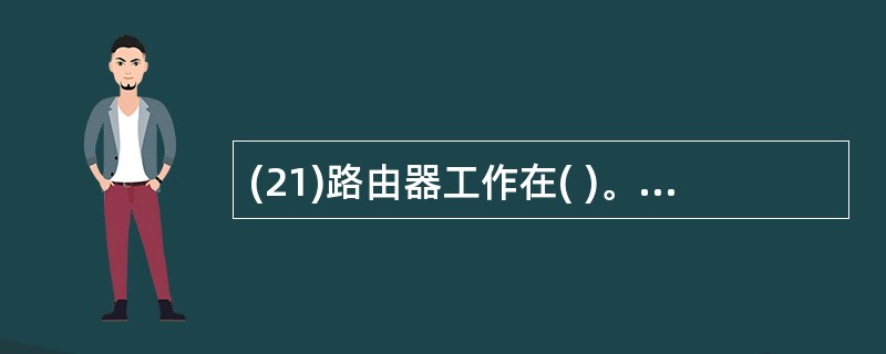 (21)路由器工作在( )。A)物理层 B)数据链路层C)传输层 D)网络层 -