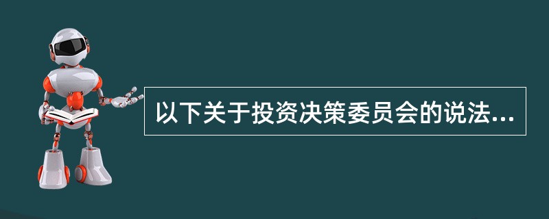 以下关于投资决策委员会的说法错误的是()