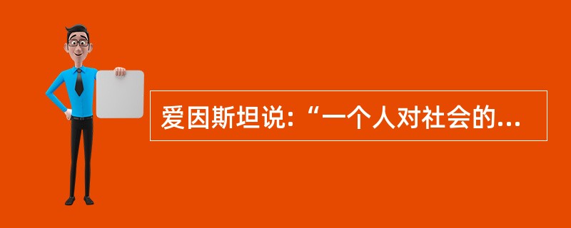 爱因斯坦说:“一个人对社会的价值,首先取决于他的感情、思想和行动对增进人类利益有