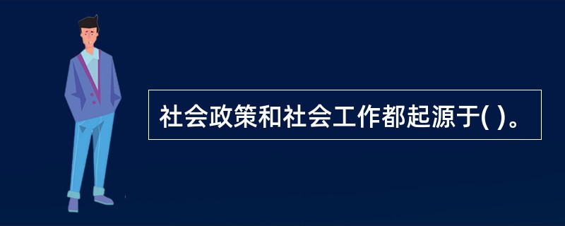 社会政策和社会工作都起源于( )。