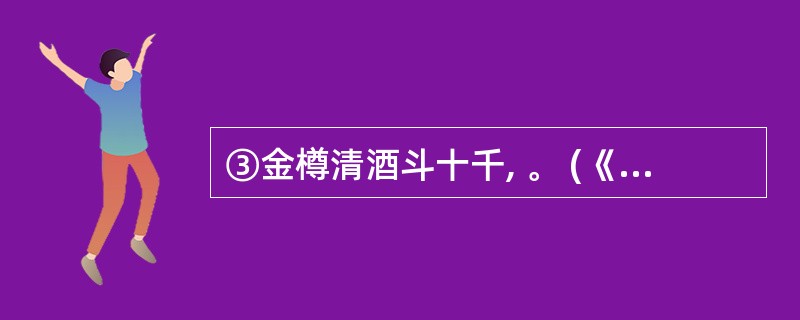 ③金樽清酒斗十千, 。 (《行路难》)