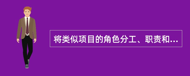 将类似项目的角色分工、职责和相互关系的确定作为今后类似项目的参考依据, 这在项目