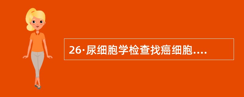 26·尿细胞学检查找癌细胞.为提高阳性率,需留取