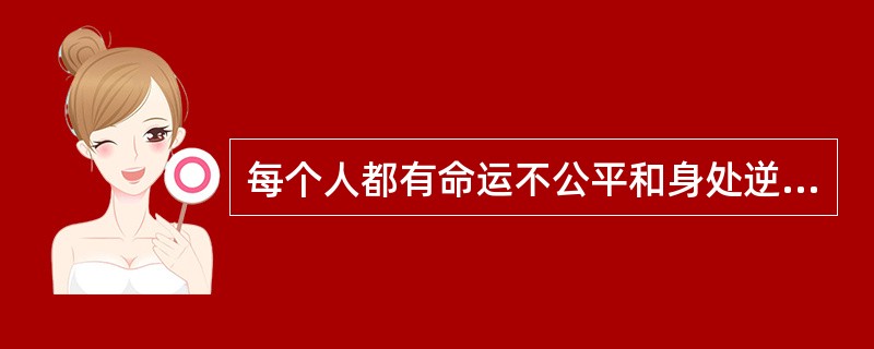 每个人都有命运不公平和身处逆境的时候,这时我们应该相信:。许多事情刚开始时,丝毫