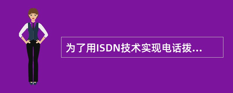 为了用ISDN技术实现电话拨号方式接入Internet,除了要具备一条直拨外线和