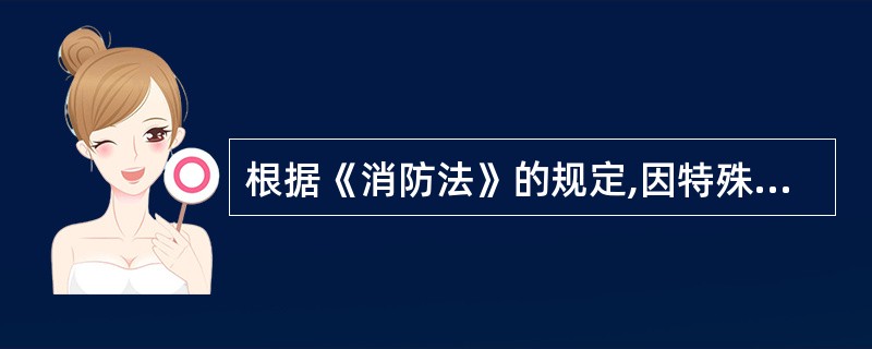 根据《消防法》的规定,因特殊情况需要在具有火灾、爆炸危险的场所使用明火作业的,应