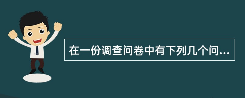 在一份调查问卷中有下列几个问项,其中不符合问卷设计原则的是( )。