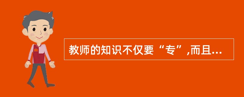 教师的知识不仅要“专”,而且要“博”。( )