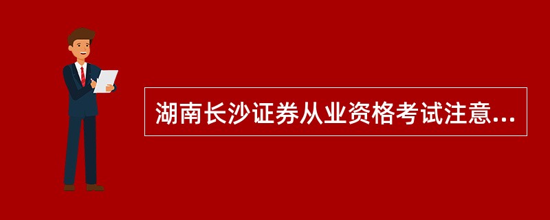 湖南长沙证券从业资格考试注意事项有哪些?