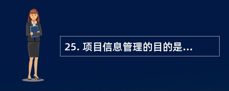 25. 项目信息管理的目的是通过对项目信息传输的有效组织和控制,