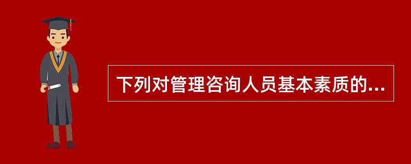 下列对管理咨询人员基本素质的要求,较全面的是( )。