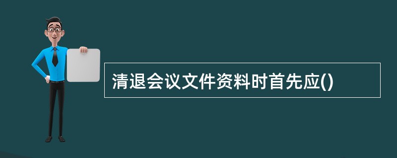 清退会议文件资料时首先应()