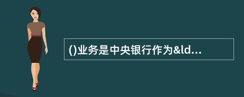 ()业务是中央银行作为“政府的银行”功能的具体表现。