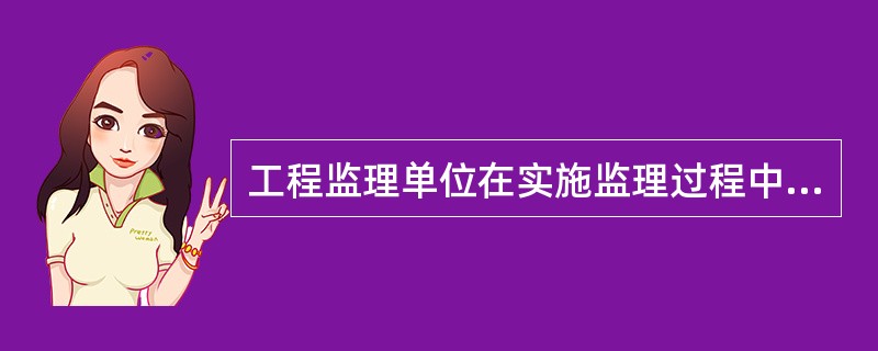 工程监理单位在实施监理过程中,发现存在安全事故隐患的,应当要求施工单位整改;情况