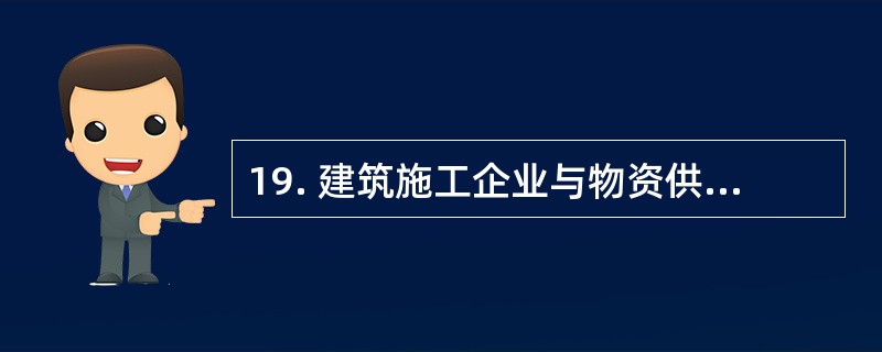 19. 建筑施工企业与物资供应企业就某构件材料的供应签订合同,如