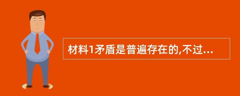 材料1矛盾是普遍存在的,不过按事物的性质不同,矛盾的性质也就不同。社会主义社会的