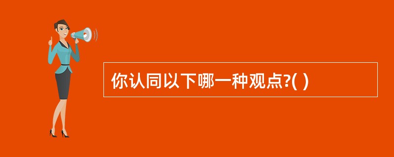 你认同以下哪一种观点?( )