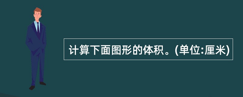 计算下面图形的体积。(单位:厘米)