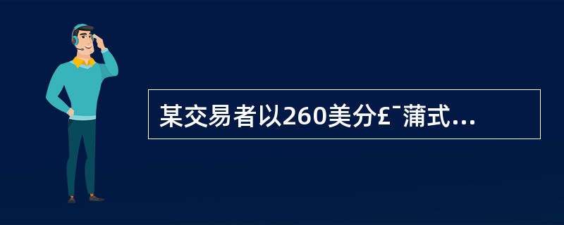 某交易者以260美分£¯蒲式耳的执行价格卖出10手5月份玉米看涨期权,权利金为1