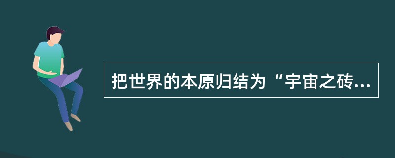 把世界的本原归结为“宇宙之砖”、“万物的始基”、“原初物质的哲学是( )