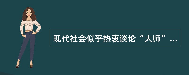 现代社会似乎热衷谈论“大师”,越没有“大师”的时代越热衷于谈论“大师”,这也符合