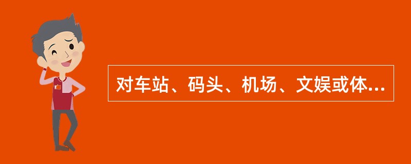 对车站、码头、机场、文娱或体育场所、商场、集贸市场、展览馆场,以及公园、风景区等