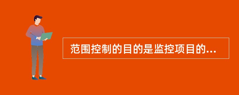  范围控制的目的是监控项目的状态, 如“项目的工作范围状态和产品范围状态” ,