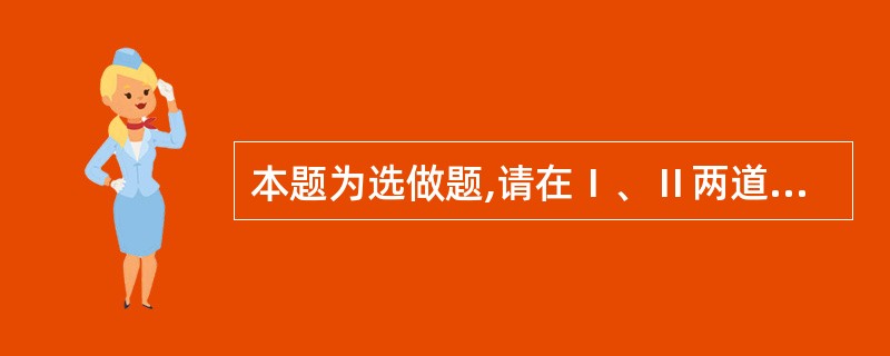 本题为选做题,请在Ⅰ、Ⅱ两道试题中选做其中一道作答,若两题都回答,只按第Ⅰ道试题
